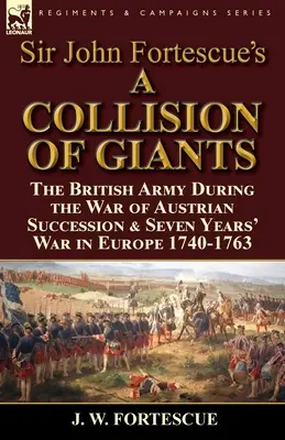 Sir John Fortescue's „A Collision of Giants”: the British Army During the War of Austrian Succession & Seven Years' War in Europe 1740-1763 - Sir John Fortescue's 'A Collision of Giants': the British Army During the War of Austrian Succession & Seven Years' War in Europe 1740-1763