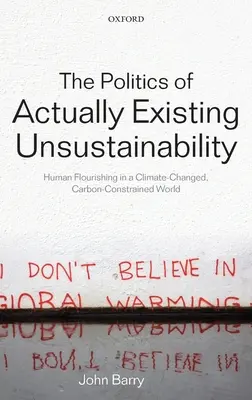 The Politics of Actually Existing Unsustainability: Human Flourishing in a Climate-Changed, Carbon Constrained World (Politica nesustenabilității existente: Înflorirea umană într-o lume cu schimbări climatice și constrângeri de carbon) - The Politics of Actually Existing Unsustainability: Human Flourishing in a Climate-Changed, Carbon Constrained World
