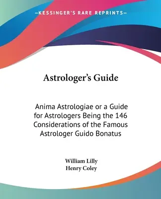 Ghidul astrologului: Anima Astrologiae or a Guide for Astrologers Being the 146 Considerațiile celebrului astrolog Guido Bonatus - Astrologer's Guide: Anima Astrologiae or a Guide for Astrologers Being the 146 Considerations of the Famous Astrologer Guido Bonatus