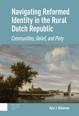Navigating Reformed Identity in the Rural Dutch Republic: Comunități, credință și pioșenie - Navigating Reformed Identity in the Rural Dutch Republic: Communities, Belief, and Piety