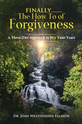 Finally.......the How To of Forgiveness (Cum să iertăm: O abordare pe trei niveluri pentru a-ți usca lacrimile - Finally.......the How To of Forgiveness: A Three-Tier Approach to Dry Your Tears