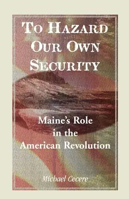 Pentru a ne periclita propria securitate: Rolul statului Maine în Revoluția americană - To Hazard Our Own Security: Maine's Role in the American Revolution