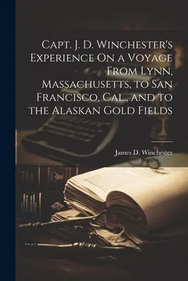 Experiența căpitanului J. D. Winchester într-o călătorie de la Lynn, Massachusetts, la San Francisco, California, și la câmpurile aurifere din Alaska - Capt. J. D. Winchester's Experience On a Voyage From Lynn, Massachusetts, to San Francisco, Cal., and to the Alaskan Gold Fields