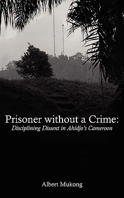 Prizonier fără crimă. Disciplinarea disidenței în Camerun-ul lui Ahidjo - Prisoner without a Crime. Disciplining Dissent in Ahidjo's Cameroon