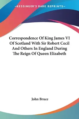 Corespondența regelui James al VI-lea al Scoției cu Sir Robert Cecil și alții din Anglia în timpul domniei reginei Elizabeth - Correspondence Of King James VI Of Scotland With Sir Robert Cecil And Others In England During The Reign Of Queen Elizabeth