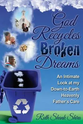 Dumnezeu reciclează visele frânte: O privire intimă asupra grijii Tatălui meu Ceresc cu picioarele pe pământ - God Recycles Broken Dreams: An Intimate Look at My Down-To-Earth Heavenly Father's Care
