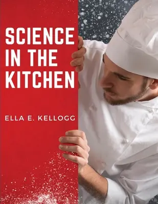 Știința în bucătărie: Un tratat științific despre substanțele alimentare și proprietățile lor, împreună cu rețete sănătoase - Science in the Kitchen: A Scientific Treatise On Food Substances and Their Properties Together with Wholesome Recipes