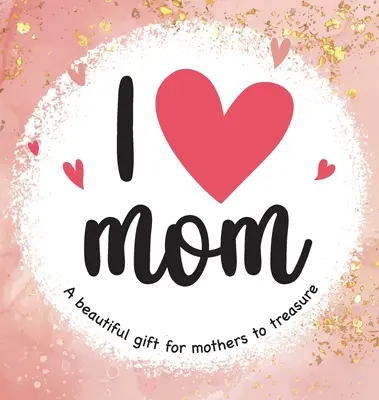 Iubesc mama: Un cadou frumos de prețuit pentru mame - I Love Mom: A Beautiful Gift for Mothers to Treasure