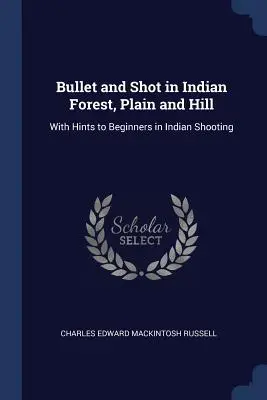 Bullet and Shot in Indian Forest, Plain and Hill: Cu sfaturi pentru începători în tirul indian - Bullet and Shot in Indian Forest, Plain and Hill: With Hints to Beginners in Indian Shooting