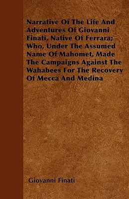 Narațiunea vieții și aventurilor lui Giovanni Finati, originar din Ferrara; care, sub numele fals de Mahomet, a făcut campaniile împotriva Wah - Narrative of the Life and Adventures of Giovanni Finati, Native of Ferrara; Who, Under the Assumed Name of Mahomet, Made the Campaigns Against the Wah