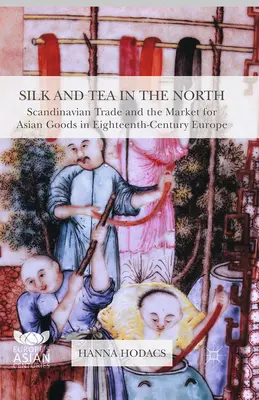 Mătase și ceai în nord: Comerțul scandinav și piața bunurilor asiatice în Europa secolului al XVIII-lea: Scandinavian Trade and the Market for Asian Goods in Eighteenth-Century Europe - Silk and Tea in the North: Scandinavian Trade and the Market for Asian Goods in Eighteenth-Century Europe