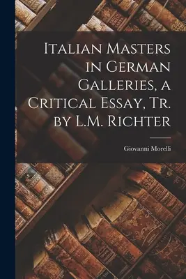 Maeștri italieni în galeriile germane, un eseu critic, tr. de L.M. Richter - Italian Masters in German Galleries, a Critical Essay, Tr. by L.M. Richter