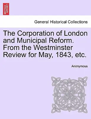 The Corporation of London and Municipal Reform. din Westminster Review pentru mai 1843, etc. - The Corporation of London and Municipal Reform. from the Westminster Review for May, 1843, Etc.