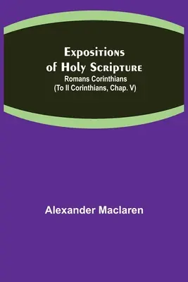 Expuneri ale Sfintei Scripturi: Romani Corinteni (la II Corinteni, cap. V) - Expositions of Holy Scripture: Romans Corinthians (To II Corinthians, Chap. V)