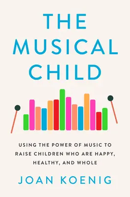 Copilul muzical: Folosind puterea muzicii pentru a crește copii care sunt fericiți, sănătoși și întregi - The Musical Child: Using the Power of Music to Raise Children Who Are Happy, Healthy, and Whole