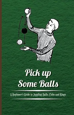 Pick Up Some Balls - Ghidul începătorului pentru a jongla cu mingi, bâte și inele - Pick Up Some Balls - A Beginner's Guide to Juggling Balls, Clubs and Rings