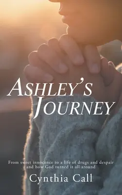 Călătoria lui Ashley: De la o dulce inocență la o viață de droguri și disperare și cum Dumnezeu a schimbat totul - Ashley's Journey: From Sweet Innocence to a Life of Drugs and Despair and How God Turned It All Around