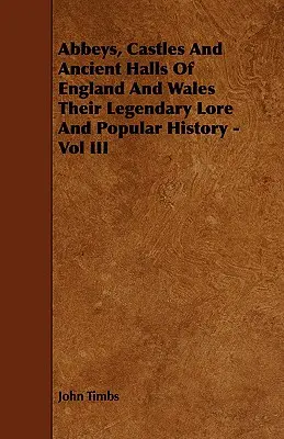 Abbey, Castles And Ancient Halls Of England And Wales Their Legendary Lore And Popular History - Vol III - Abbeys, Castles And Ancient Halls Of England And Wales Their Legendary Lore And Popular History - Vol III