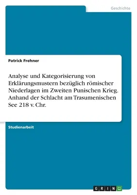 Analiza și clasificarea modelelor explicative privind înfrângerile romane în cel de-al doilea război punic. Pe baza bătăliei de la Marea Trasumeniană - Analyse und Kategorisierung von Erklrungsmustern bezglich rmischer Niederlagen im Zweiten Punischen Krieg. Anhand der Schlacht am Trasumenischen Se