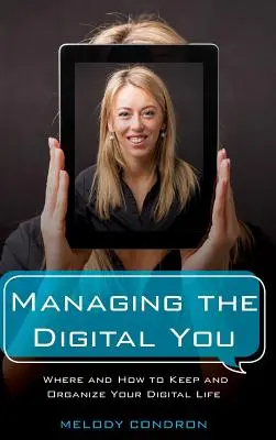 Managing the Digital You: Unde și cum să vă păstrați și să vă organizați viața digitală - Managing the Digital You: Where and How to Keep and Organize Your Digital Life