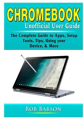 Chromebook Unofficial User Guide: Ghidul complet pentru aplicații, configurare, instrumente, sfaturi, utilizarea dispozitivului și multe altele - Chromebook Unofficial User Guide: The Complete Guide to Apps, Setup, Tools, Tips, Using your Device, & More