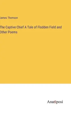 Șeful captiv O poveste despre câmpul Flodden și alte poezii - The Captive Chief A Tale of Flodden Field and Other Poems