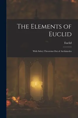 Elementele lui Euclid; cu o selecție de teoreme ale lui Arhimede - The Elements of Euclid; With Select Theorems Out of Archimedes