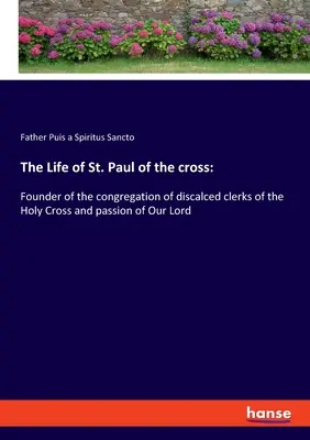 Viața Sfântului Pavel al Crucii: Fondator al congregației clericilor descântați ai Sfintei Cruci și patimă a Domnului nostru - The Life of St. Paul of the cross: Founder of the congregation of discalced clerks of the Holy Cross and passion of Our Lord