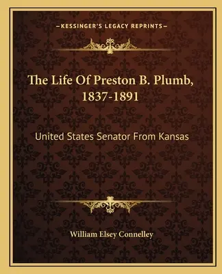 Viața lui Preston B. Plumb, 1837-1891: Senator al Statelor Unite din Kansas - The Life Of Preston B. Plumb, 1837-1891: United States Senator From Kansas