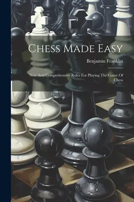 Chess Made Easy: Reguli noi și cuprinzătoare pentru jocul de șah - Chess Made Easy: New And Comprehensive Rules For Playing The Game Of Chess