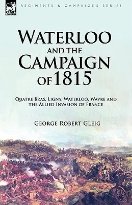 Waterloo și campania din 1815: Quatre Bras, Ligny, Waterloo, Wavre și invazia aliată a Franței - Waterloo and the Campaign of 1815: Quatre Bras, Ligny, Waterloo, Wavre and the Allied Invasion of France