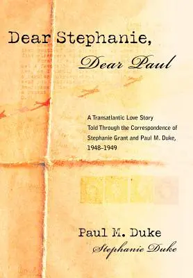 Dragă Stephanie, dragă Paul: A Transatlantic Love Story Told Through the Correspondence of Stephanie Grant and Paul M. Duke, 1948-1949 - Dear Stephanie, Dear Paul: A Transatlantic Love Story Told Through the Correspondence of Stephanie Grant and Paul M. Duke, 1948-1949