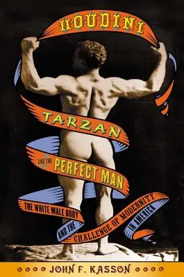 Houdini, Tarzan și bărbatul perfect: Corpul bărbatului alb și provocarea modernității în America: The White Male Body and the Challenge of Modernity in America - Houdini, Tarzan, and the Perfect Man: The White Male Body and the Challenge of Modernity in America