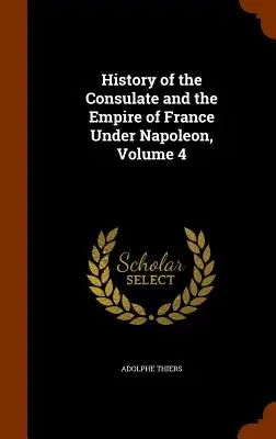 Istoria consulatului și a imperiului Franței sub Napoleon, volumul 4 - History of the Consulate and the Empire of France Under Napoleon, Volume 4
