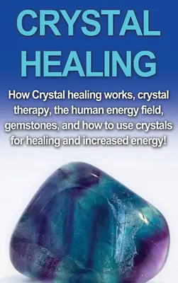 Vindecarea cu cristale: Cum funcționează vindecarea cu cristale, terapia cu cristale, câmpul energetic uman, pietrele prețioase și cum să folosiți cristalele pentru vindecare și - Crystal Healing: How crystal healing works, crystal therapy, the human energy field, gemstones, and how to use crystals for healing and