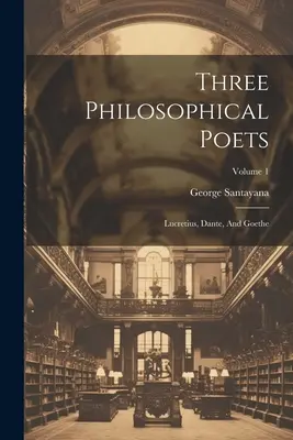 Three Philosophical Poets: Lucrețiu, Dante și Goethe; Volumul 1 - Three Philosophical Poets: Lucretius, Dante, And Goethe; Volume 1