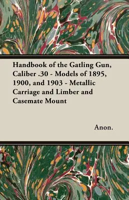 Manual de mitralieră Gatling, calibrul .30 - Modelele din 1895, 1900 și 1903 - Cărucior metalic și cărucior și suport pentru casemate - Handbook of the Gatling Gun, Caliber .30 - Models of 1895, 1900, and 1903 - Metallic Carriage and Limber and Casemate Mount