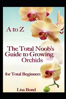 De la A la Z: Ghidul de cultivare a orhideelor pentru începători Total Noob - A to Z the Total Noob's Guide to Growing Orchids for Total Beginners