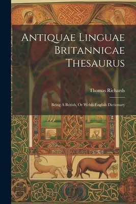 Antiquae Linguae Britannicae Thesaurus: Fiind un dicționar britanic, sau galez-englez - Antiquae Linguae Britannicae Thesaurus: Being A British, Or Welsh-english Dictionary