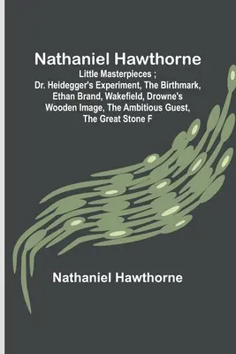Nathaniel Hawthorne; Mici capodopere; Experimentul doctorului Heidegger, Semnul de naștere, Ethan Brand, Wakefield, Imaginea de lemn a lui Drowne, Gaițele ambițioase - Nathaniel Hawthorne; Little Masterpieces; Dr. Heidegger's Experiment, The Birthmark, Ethan Brand, Wakefield, Drowne's Wooden Image, The Ambitious Gues