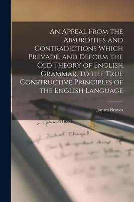 Un apel de la absurditățile și contradicțiile care împiedică și deformează vechea teorie a gramaticii engleze, la adevăratele principii constructive ale - An Appeal From the Absurdities and Contradictions Which Prevade, and Deform the Old Theory of English Grammar, to the True Constructive Principles of