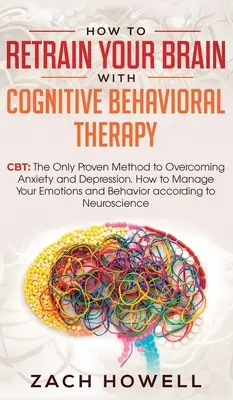 Cum să-ți reorientezi creierul cu Terapia Cognitiv-Comportamentală: CBT: Singura Metodă Dovedită pentru Învingerea Anxietății și Depresiei. Cum să vă Gestionați Emot - How to Retrain Your Brain with Cognitive Behavioral Therapy: CBT: The Only Proven Method to Overcoming Anxiety and Depression. How to Manage Your Emot