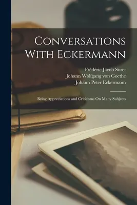 Conversații cu Eckermann: Aprecieri și critici pe mai multe subiecte - Conversations With Eckermann: Being Appreciations and Criticisms On Many Subjects