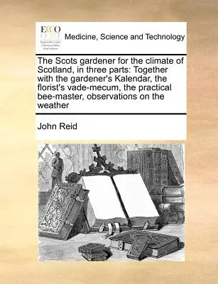 The Scots Gardener for the Climate of Scotland, în trei părți: Together with the Gardener's Kalendar, the Florist's Vade-Mecum, the Practical Bee-Mas - The Scots Gardener for the Climate of Scotland, in Three Parts: Together with the Gardener's Kalendar, the Florist's Vade-Mecum, the Practical Bee-Mas