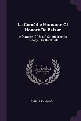 La Comdie Humaine Of Honor De Balzac: A Daughter Of Eve. O comisie în nebunie. Balul rural - La Comdie Humaine Of Honor De Balzac: A Daughter Of Eve. A Commission In Lunacy. The Rural Ball