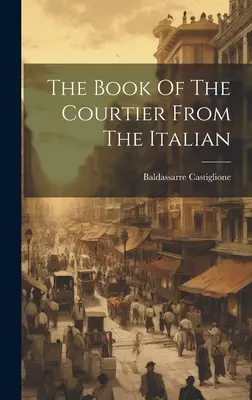 The Book Of The Courtier From The Italian ((Conte) Baldassarre Castiglione)