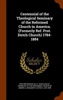 Centenarul Seminarului Teologic al Bisericii Reformate din America. (Anterior Ref. Prot. Dutch Church) 1784-1884 - Centennial of the Theological Seminary of the Reformed Church in America. (Formerly Ref. Prot. Dutch Church) 1784-1884