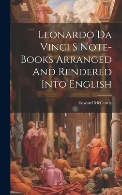 Caietele de notițe ale lui Leonardo Da Vinci aranjate și redate în limba engleză - Leonardo Da Vinci S Note-Books Arranged And Rendered Into English