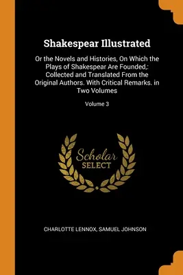 Shakespear Ilustrată: Or the Novels and Histories, On Which the Plays of Shakespear Are Founded: Colecționate și traduse din original - Shakespear Illustrated: Or the Novels and Histories, On Which the Plays of Shakespear Are Founded: Collected and Translated From the Original