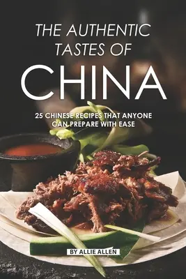 Gusturile autentice ale Chinei: 25 de rețete chinezești pe care oricine le poate prepara cu ușurință - The Authentic Tastes of China: 25 Chinese Recipes That Anyone Can Prepare with Ease